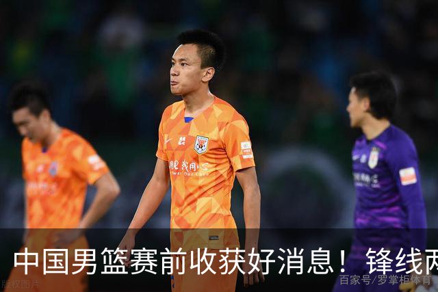 中国男篮赛前收获好消息！锋线两大将有望复出，赢日本概率大增！