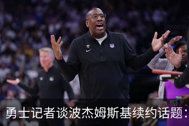 勇士记者谈波杰姆斯基续约话题：他的风格让其价值难以被准确评估