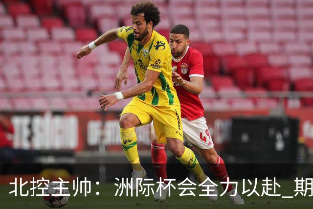 北控主帅：洲际杯会全力以赴 期待帮助球队建立新体系