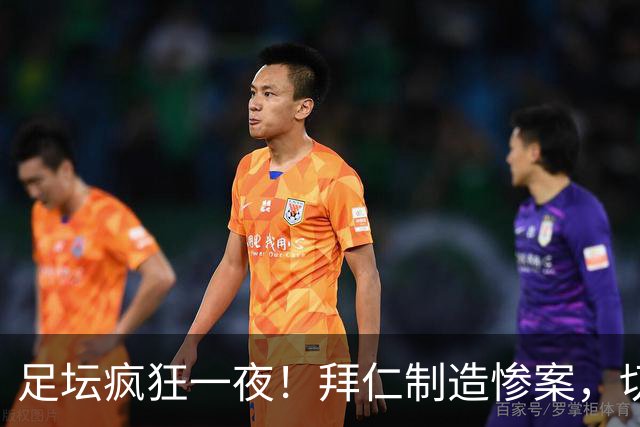 足坛疯狂一夜！拜仁制造惨案，切尔西爆冷溃败，摩纳哥绝杀登顶
